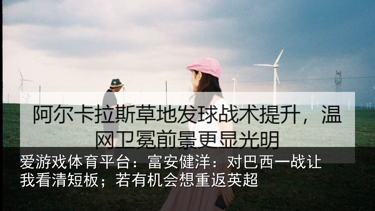 爱游戏体育平台：富安健洋：对巴西一战让我看清短板；若有机会想重返英超