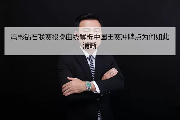 冯彬钻石联赛投掷曲线解析中国田赛冲牌点为何如此清晰