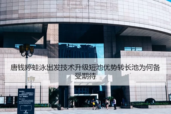 唐钱婷蛙泳出发技术升级短池优势转长池为何备受期待