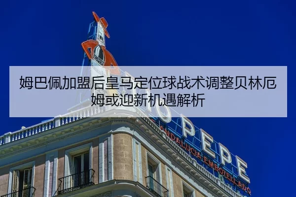 姆巴佩加盟后皇马定位球战术调整贝林厄姆或迎新机遇解析