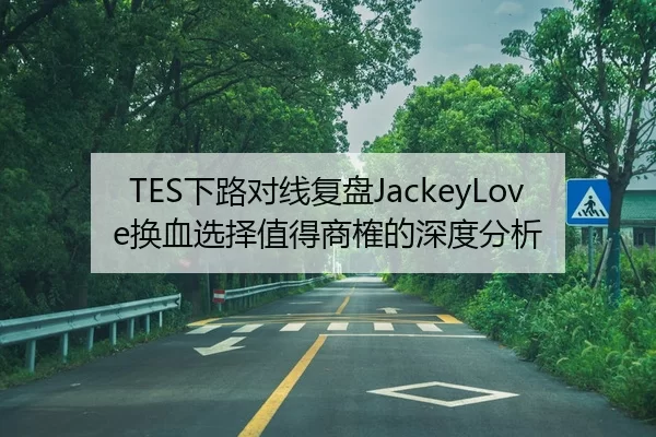 TES下路对线复盘JackeyLove换血选择值得商榷的深度分析