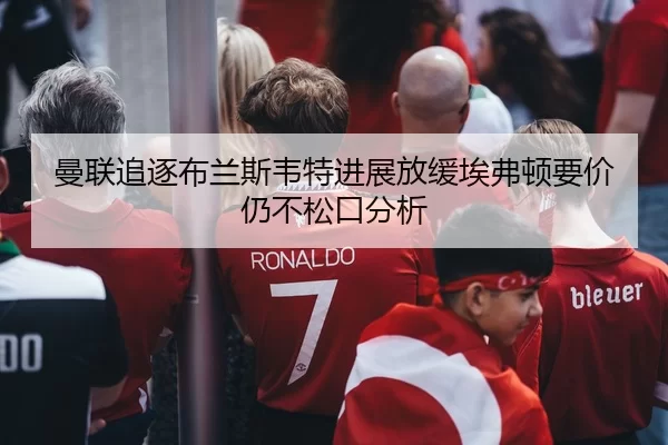 曼联追逐布兰斯韦特进展放缓埃弗顿要价仍不松口分析