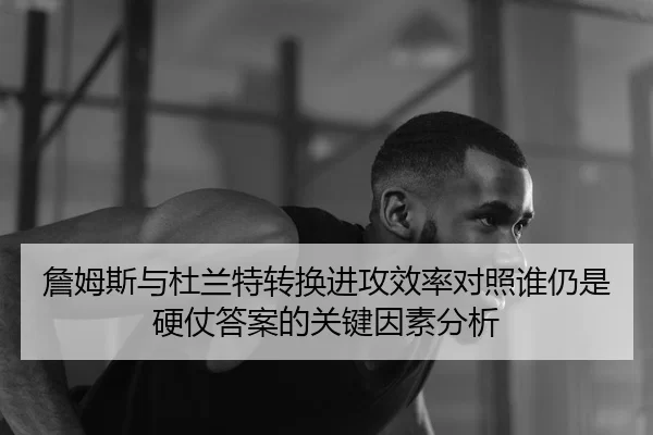 詹姆斯与杜兰特转换进攻效率对照谁仍是硬仗答案的关键因素分析