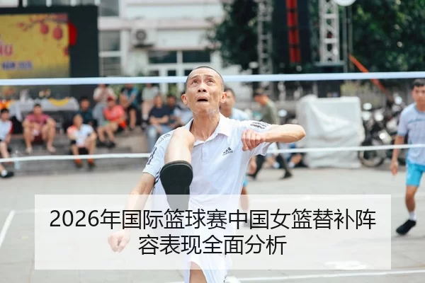 2026年国际篮球赛中国女篮替补阵容表现全面分析
