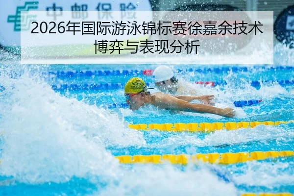 2026年国际游泳锦标赛徐嘉余技术博弈与表现分析