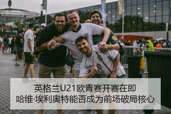 英格兰U21欧青赛开赛在即 哈维·埃利奥特能否成为前场破局核心