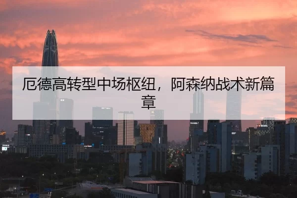 厄德高转型中场枢纽，阿森纳战术新篇章