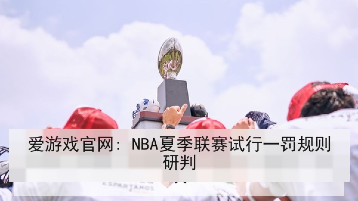 爱游戏官网: NBA夏季联赛试行一罚规则研判 爱游戏官网: NBA夏季联赛试行一罚规则研判