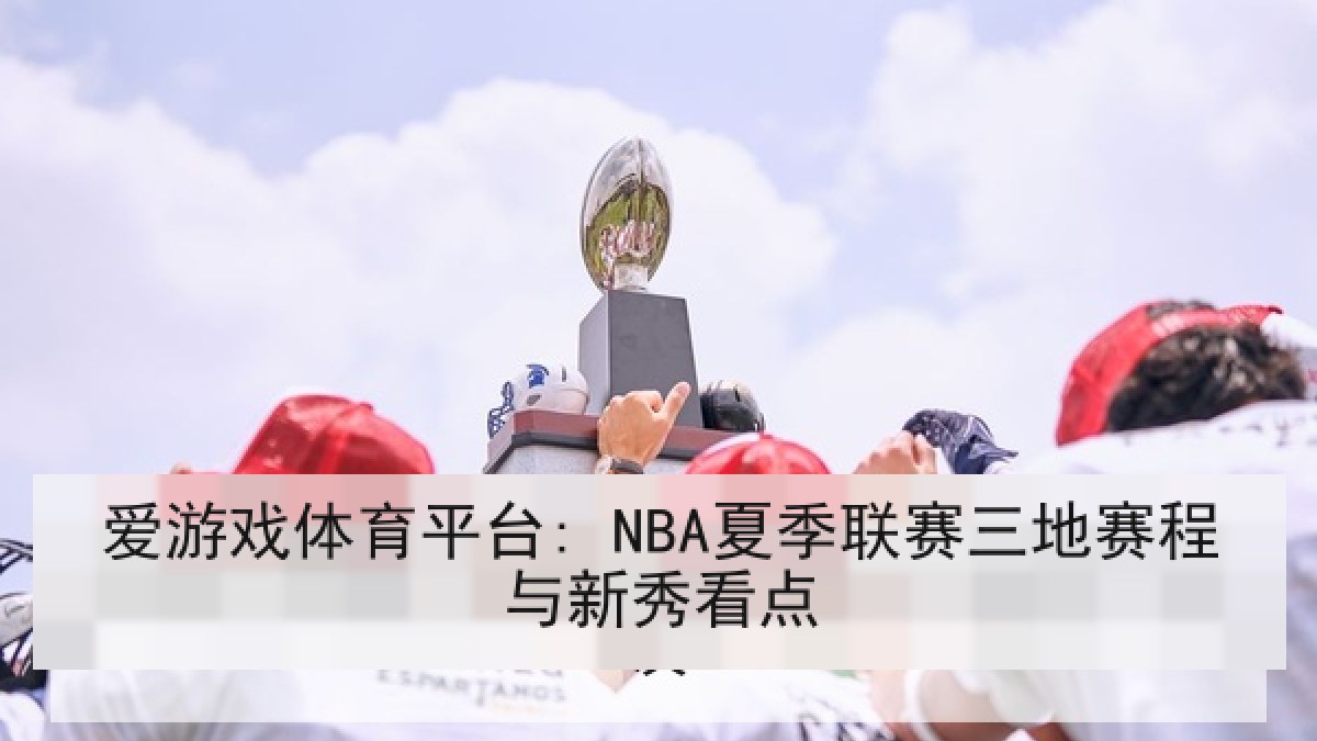 爱游戏体育平台: NBA夏季联赛三地赛程与新秀看点 爱游戏体育平台: NBA夏季联赛三地赛程与新秀看点