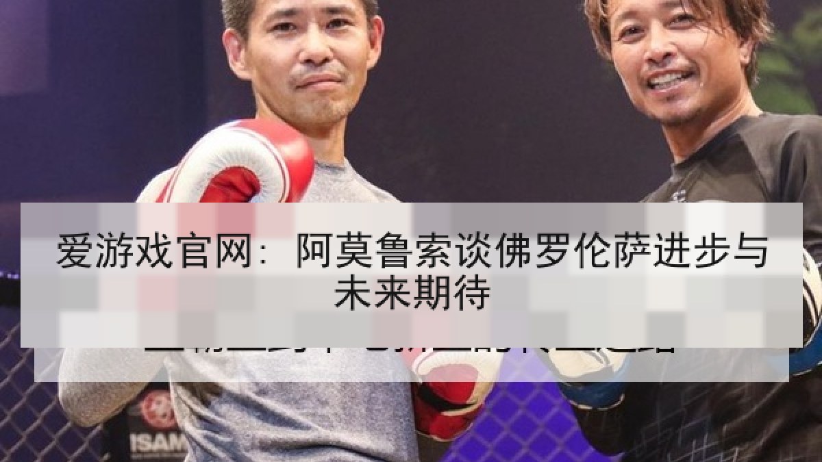 爱游戏官网: 阿莫鲁索谈佛罗伦萨进步与未来期待