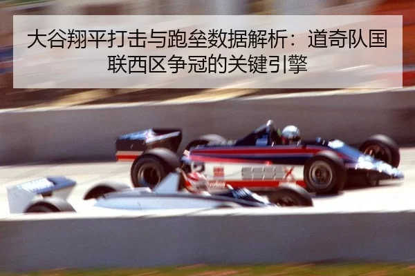 大谷翔平打击与跑垒数据解析：道奇队国联西区争冠的关键引擎