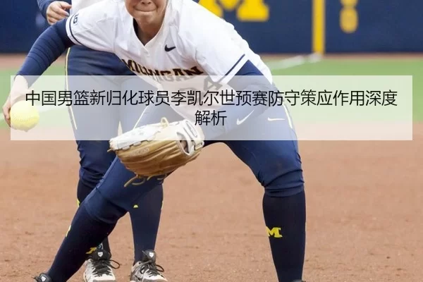 中国男篮新归化球员李凯尔世预赛防守策应作用深度解析
