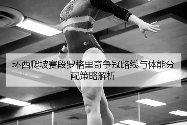 环西爬坡赛段罗格里奇争冠路线与体能分配策略解析