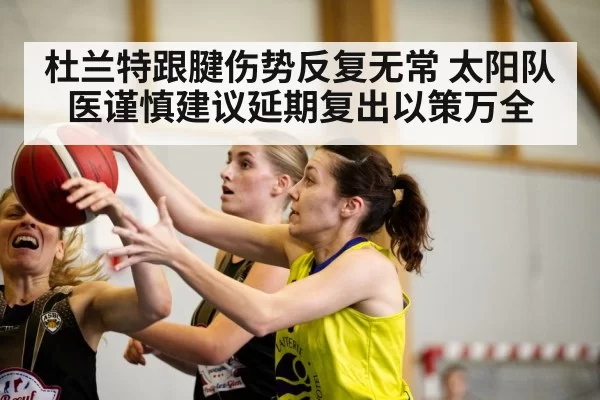 杜兰特跟腱伤势反复无常 太阳队医谨慎建议延期复出以策万全