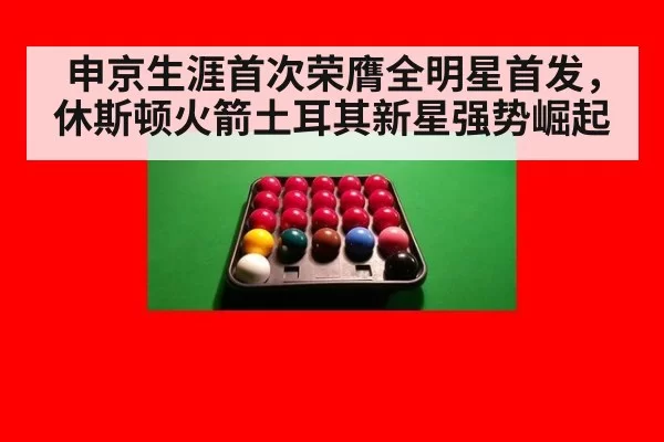 申京生涯首次荣膺全明星首发，休斯顿火箭土耳其新星强势崛起