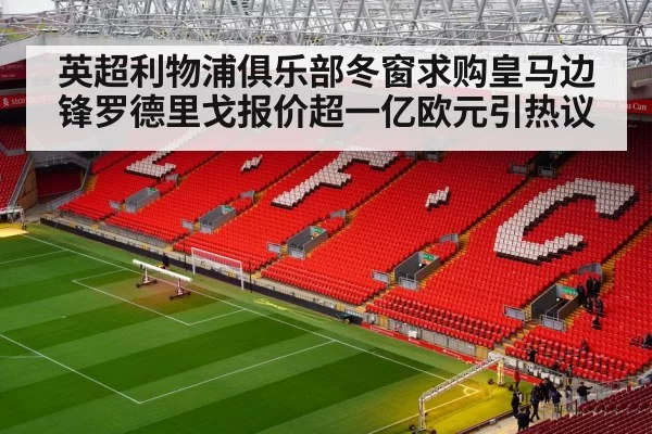 英超利物浦俱乐部冬窗求购皇马边锋罗德里戈报价超一亿欧元引热议