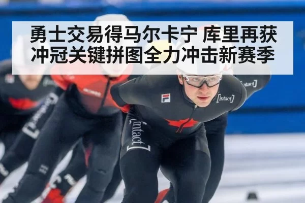 勇士交易得马尔卡宁 库里再获冲冠关键拼图全力冲击新赛季