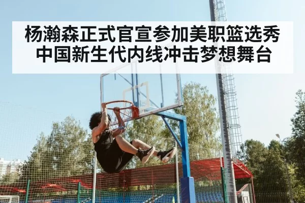 杨瀚森正式官宣参加美职篮选秀 中国新生代内线冲击梦想舞台