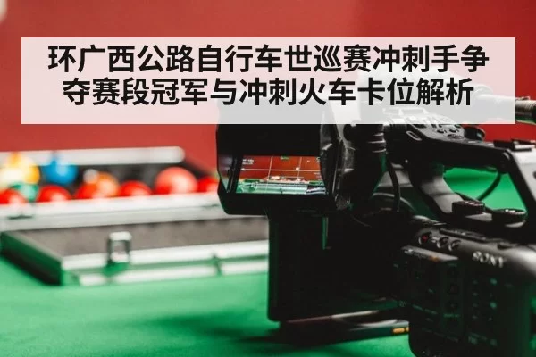 环广西公路自行车世巡赛冲刺手争夺赛段冠军与冲刺火车卡位解析