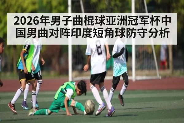 2026年男子曲棍球亚洲冠军杯中国男曲对阵印度短角球防守分析