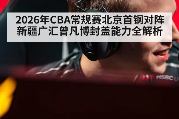 2026年CBA常规赛北京首钢对阵新疆广汇曾凡博封盖能力全解析
