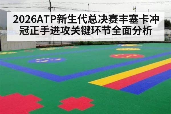 2026ATP新生代总决赛丰塞卡冲冠正手进攻关键环节全面分析